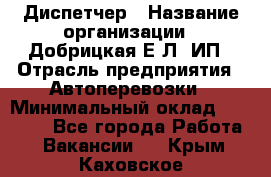 Диспетчер › Название организации ­ Добрицкая Е.Л, ИП › Отрасль предприятия ­ Автоперевозки › Минимальный оклад ­ 20 000 - Все города Работа » Вакансии   . Крым,Каховское